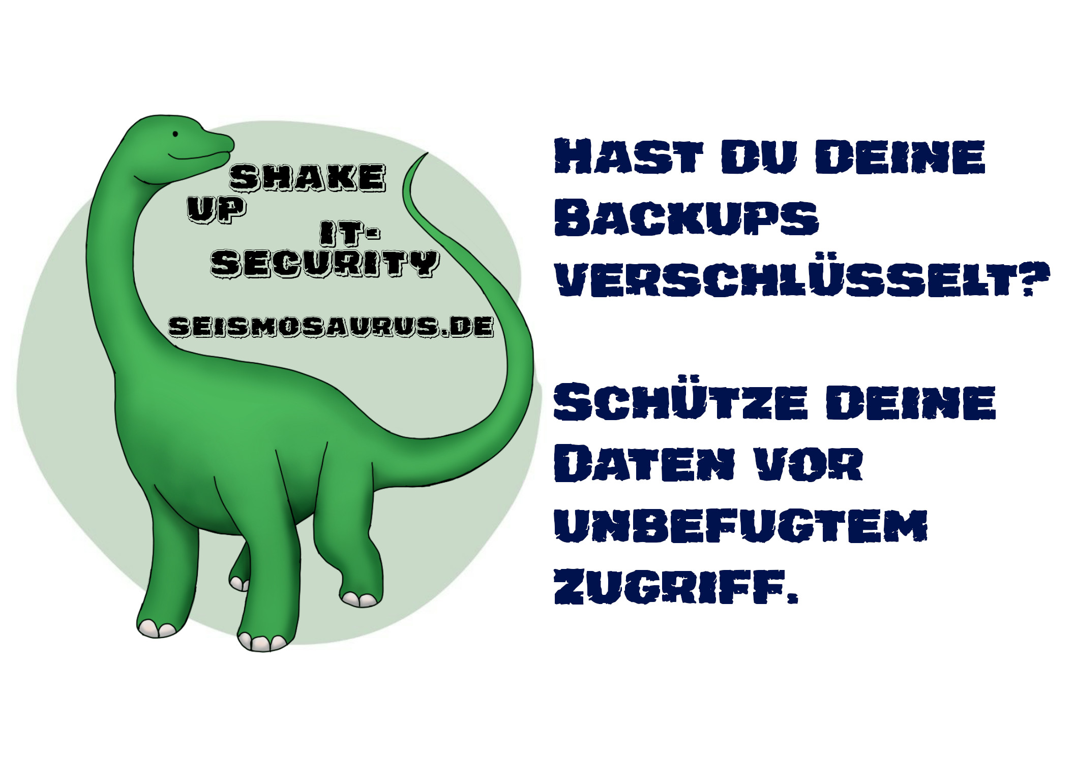 Eine Postkarte mit dem Logo von seism0saurus auf der linken Seite.
Ein gezeichneter Seismosaurus im Comicstil.
Neben seinem langen Hals steht nicht ganz ernst gemeint "Shake up it-security" und seine Homepage seism0saurus.de
Rechts daneben der Spruch:
"Hast du deine Backups verschlüsselt? Schütze deine Daten vor unbefugtem Zugriff."
